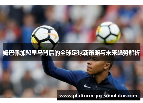 姆巴佩加盟皇马背后的全球足球新策略与未来趋势解析