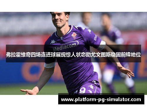 弗拉霍维奇四场连进球展现惊人状态助尤文图斯稳固前锋地位