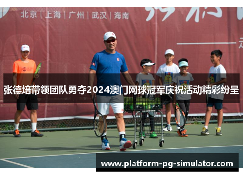 张德培带领团队勇夺2024澳门网球冠军庆祝活动精彩纷呈