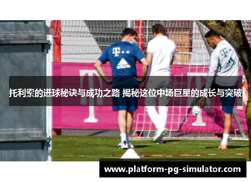 托利索的进球秘诀与成功之路 揭秘这位中场巨星的成长与突破