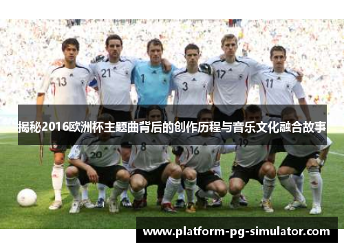 揭秘2016欧洲杯主题曲背后的创作历程与音乐文化融合故事