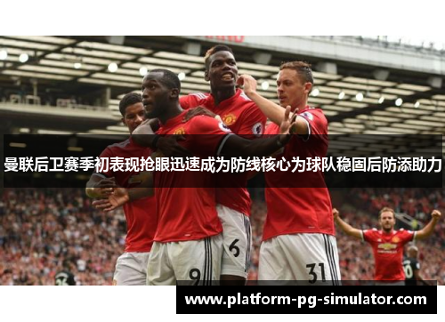 曼联后卫赛季初表现抢眼迅速成为防线核心为球队稳固后防添助力