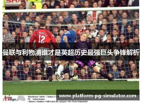 曼联与利物浦谁才是英超历史最强巨头争锋解析