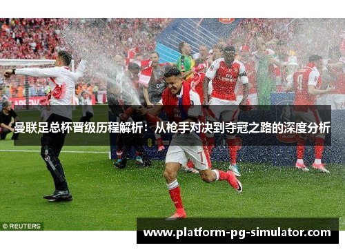曼联足总杯晋级历程解析：从枪手对决到夺冠之路的深度分析