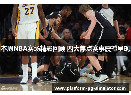 本周NBA赛场精彩回顾 四大焦点赛事震撼呈现
