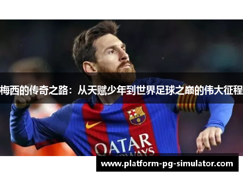 梅西的传奇之路:从天赋少年到世界足球之巅的伟大征程 梅西的传奇之路:从天赋少年到世界足球之巅的伟大征程