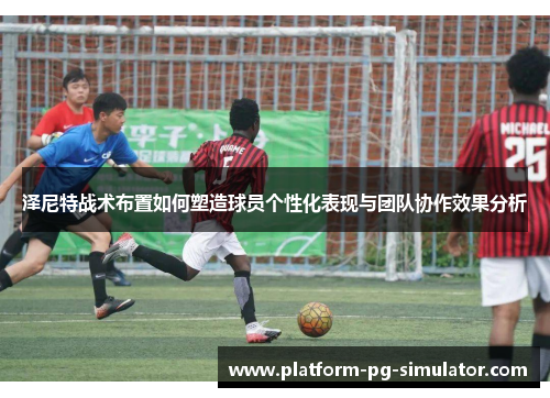 泽尼特战术布置如何塑造球员个性化表现与团队协作效果分析