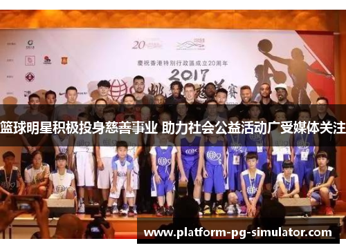 篮球明星积极投身慈善事业 助力社会公益活动广受媒体关注 篮球明星积极投身慈善事业 助力社会公益活动广受媒体关注