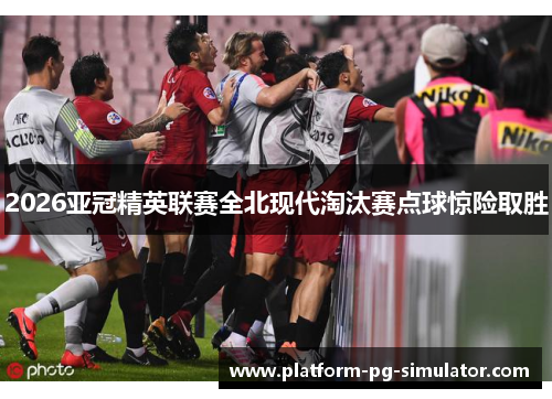 2026亚冠精英联赛全北现代淘汰赛点球惊险取胜