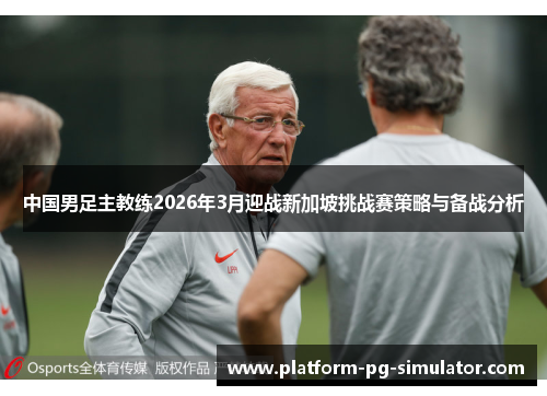 中国男足主教练2026年3月迎战新加坡挑战赛策略与备战分析 中国男足主教练2026年3月迎战新加坡挑战赛策略与备战分析