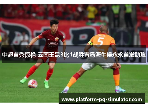 中超首秀惊艳 云南玉昆3比1战胜青岛海牛侯永永首发助攻