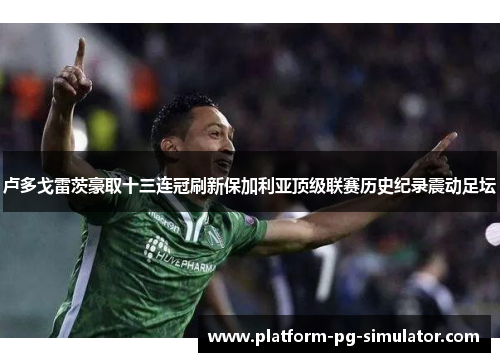 卢多戈雷茨豪取十三连冠刷新保加利亚顶级联赛历史纪录震动足坛