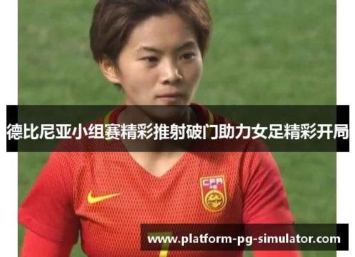 德比尼亚小组赛精彩推射破门助力女足精彩开局 德比尼亚小组赛精彩推射破门助力女足精彩开局