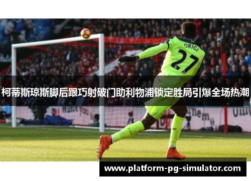 柯蒂斯琼斯脚后跟巧射破门助利物浦锁定胜局引爆全场热潮 柯蒂斯琼斯脚后跟巧射破门助利物浦锁定胜局引爆全场热潮