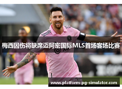 梅西因伤将缺席迈阿密国际MLS首场客场比赛 梅西因伤将缺席迈阿密国际MLS首场客场比赛