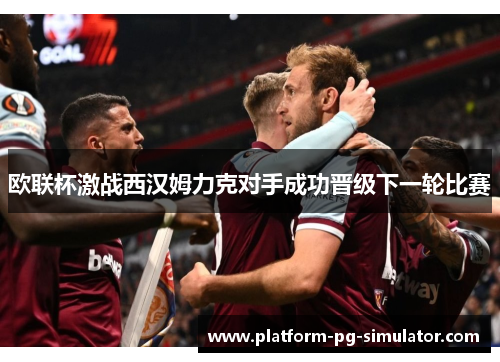 欧联杯激战西汉姆力克对手成功晋级下一轮比赛
