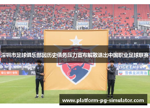 深圳市足球俱乐部因历史债务压力宣布解散退出中国职业足球联赛