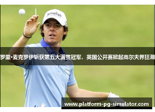 罗里·麦克罗伊斩获第五大满贯冠军,英国公开赛掀起高尔夫界狂潮 罗里·麦克罗伊斩获第五大满贯冠军,英国公开赛掀起高尔夫界狂潮