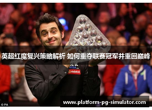 英超红魔复兴策略解析 如何重夺联赛冠军并重回巅峰