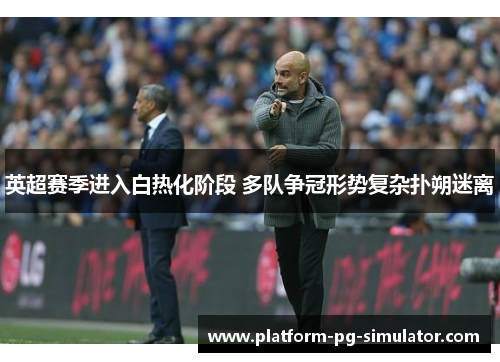 英超赛季进入白热化阶段 多队争冠形势复杂扑朔迷离