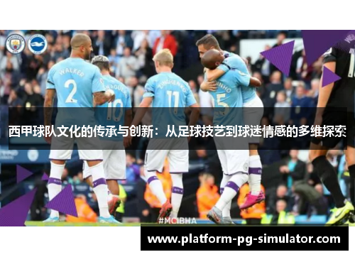 西甲球队文化的传承与创新：从足球技艺到球迷情感的多维探索