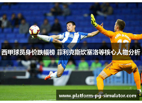 西甲球员身价跌幅榜 菲利克斯坎塞洛等核心人物分析
