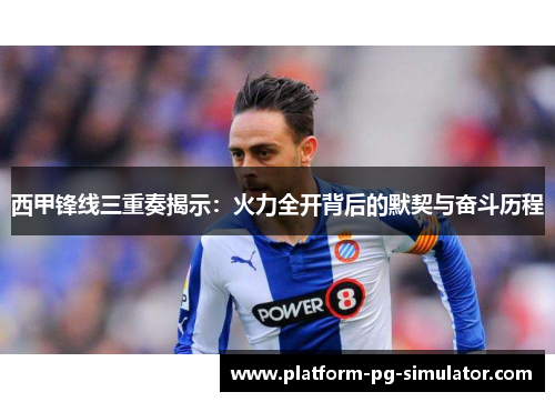 西甲锋线三重奏揭示：火力全开背后的默契与奋斗历程