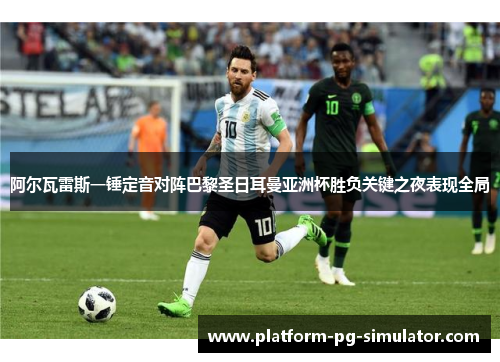 阿尔瓦雷斯一锤定音对阵巴黎圣日耳曼亚洲杯胜负关键之夜表现全局