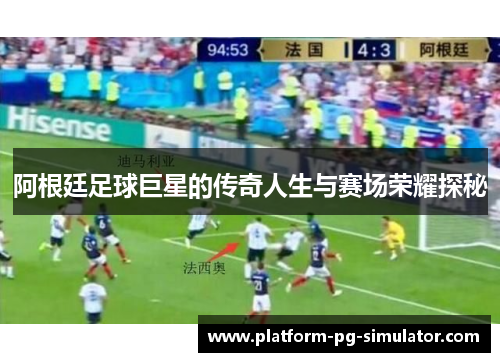 阿根廷足球巨星的传奇人生与赛场荣耀探秘