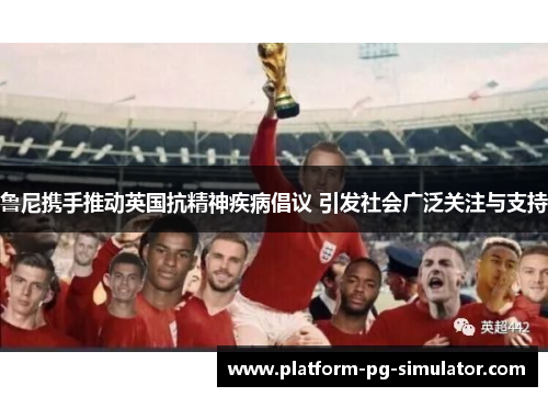 鲁尼携手推动英国抗精神疾病倡议 引发社会广泛关注与支持