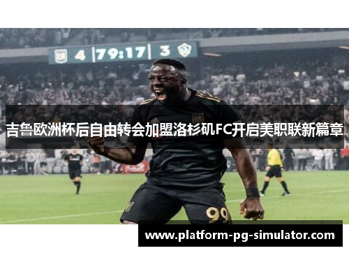 吉鲁欧洲杯后自由转会加盟洛杉矶FC开启美职联新篇章