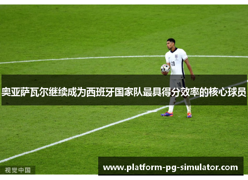 奥亚萨瓦尔继续成为西班牙国家队最具得分效率的核心球员