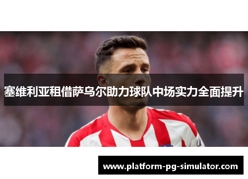 塞维利亚租借萨乌尔助力球队中场实力全面提升