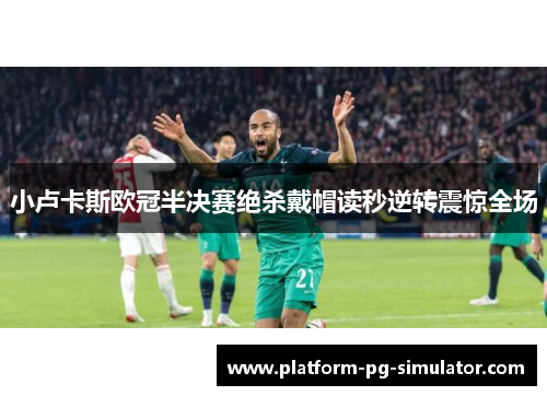 小卢卡斯欧冠半决赛绝杀戴帽读秒逆转震惊全场 小卢卡斯欧冠半决赛绝杀戴帽读秒逆转震惊全场