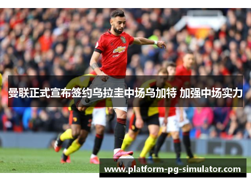 曼联正式宣布签约乌拉圭中场乌加特 加强中场实力
