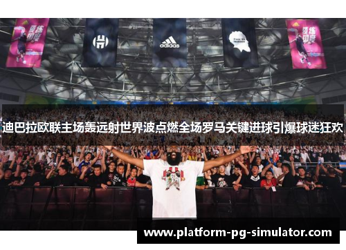 迪巴拉欧联主场轰远射世界波点燃全场罗马关键进球引爆球迷狂欢