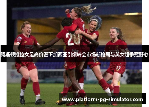 阿斯顿维拉女足高价签下加西亚引爆转会市场新格局与英女超争冠野心 阿斯顿维拉女足高价签下加西亚引爆转会市场新格局与英女超争冠野心