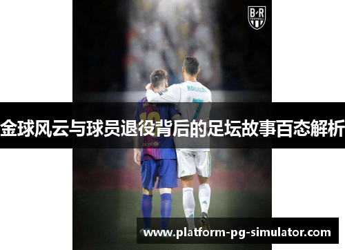 金球风云与球员退役背后的足坛故事百态解析