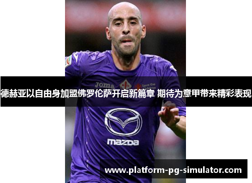 德赫亚以自由身加盟佛罗伦萨开启新篇章 期待为意甲带来精彩表现