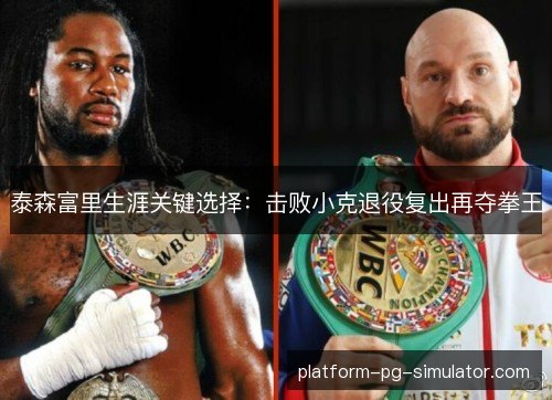 泰森富里生涯关键选择:击败小克退役复出再夺拳王 泰森富里生涯关键选择:击败小克退役复出再夺拳王