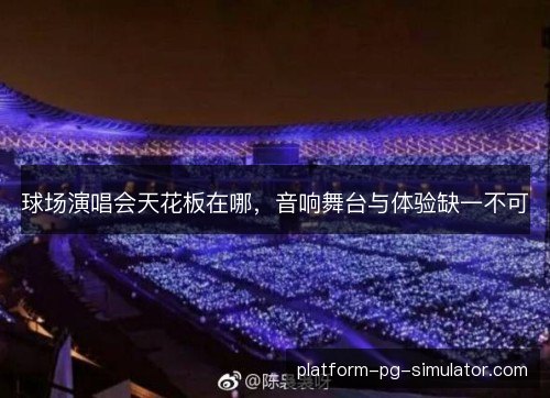 球场演唱会天花板在哪，音响舞台与体验缺一不可