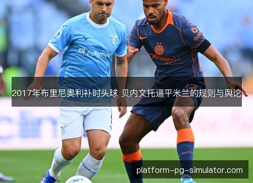 2017年布里尼奥利补时头球 贝内文托逼平米兰的规则与舆论